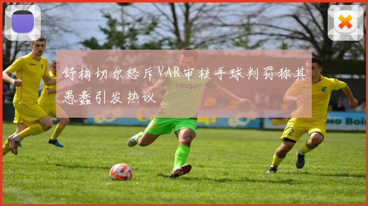 舒梅切尔怒斥VAR审核手球判罚称其愚蠢引发热议