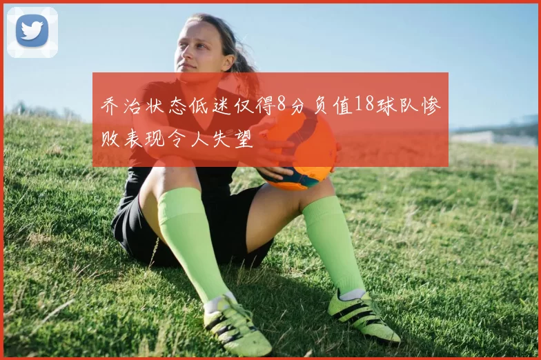 乔治状态低迷仅得8分负值18球队惨败表现令人失望
