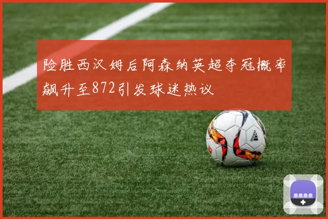 险胜西汉姆后阿森纳英超夺冠概率飙升至872引发球迷热议