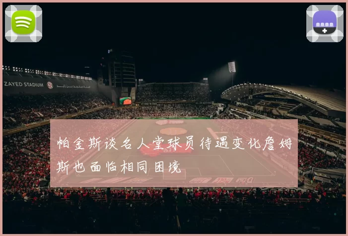 帕金斯谈名人堂球员待遇变化詹姆斯也面临相同困境