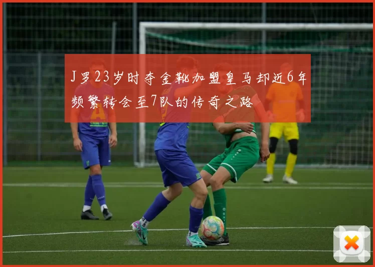 J罗23岁时夺金靴加盟皇马却近6年频繁转会至7队的传奇之路