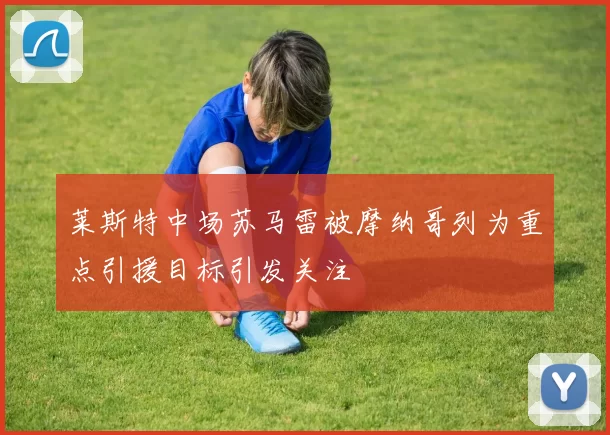 莱斯特中场苏马雷被摩纳哥列为重点引援目标引发关注