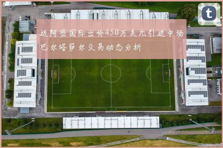 迈阿密国际出价450万美元引进中场巴尔塔萨尔交易动态分析