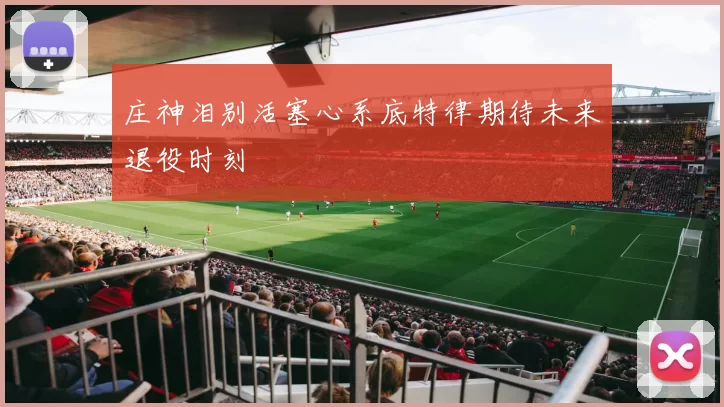 庄神泪别活塞心系底特律期待未来退役时刻