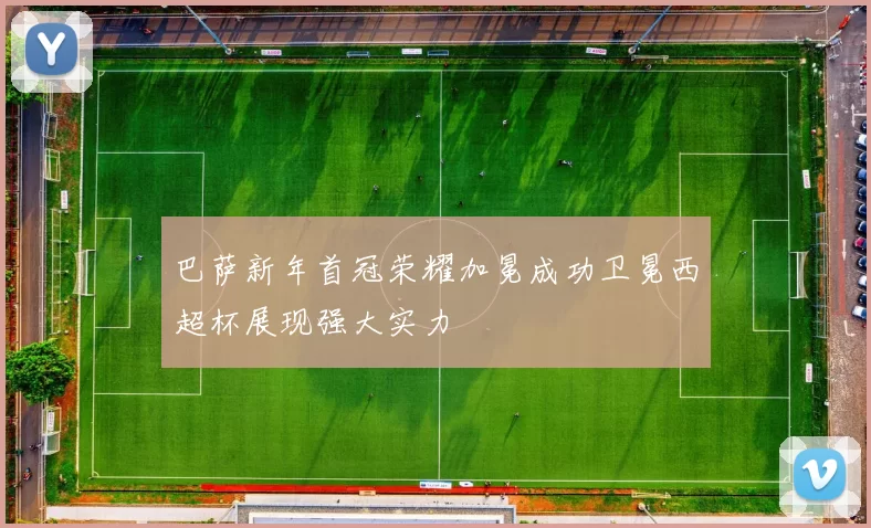 巴萨新年首冠荣耀加冕成功卫冕西超杯展现强大实力