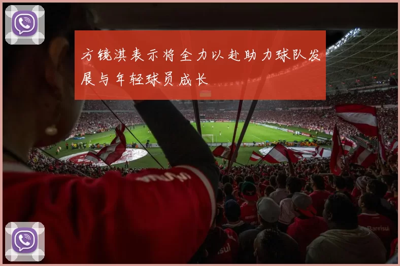 方镜淇表示将全力以赴助力球队发展与年轻球员成长
