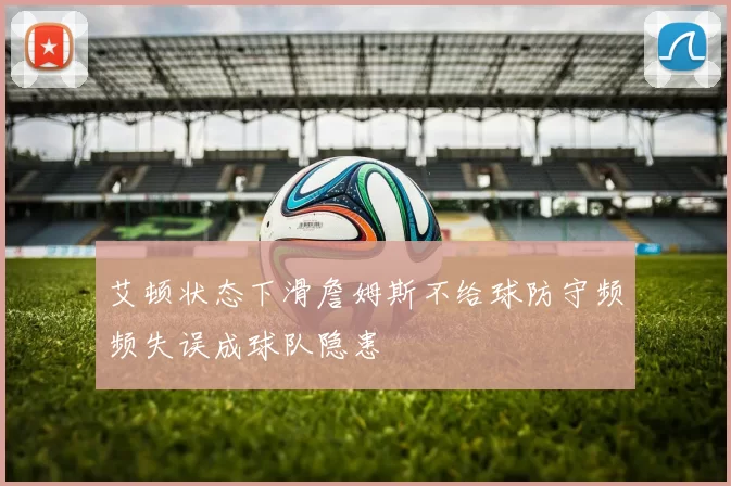 艾顿状态下滑詹姆斯不给球防守频频失误成球队隐患