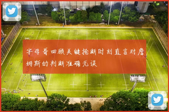 字母哥回顾关键抢断时刻直言对詹姆斯的判断准确无误