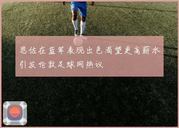 恩佐在蓝军表现出色渴望更高薪水引发伦敦足球网热议