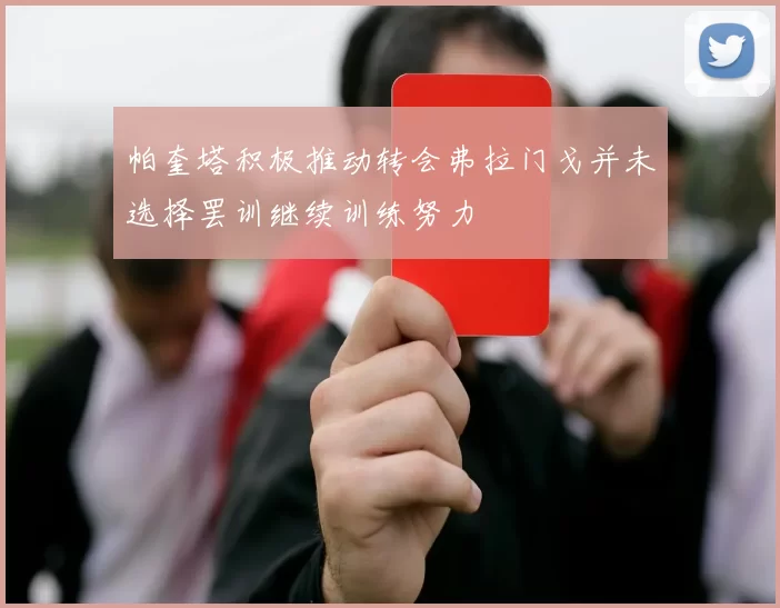 帕奎塔积极推动转会弗拉门戈并未选择罢训继续训练努力