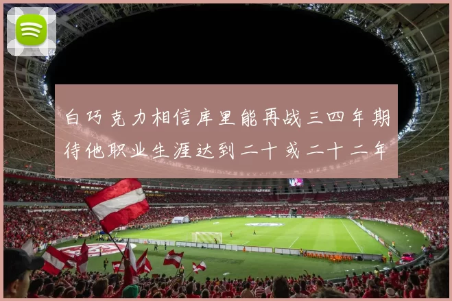 白巧克力相信库里能再战三四年期待他职业生涯达到二十或二十二年