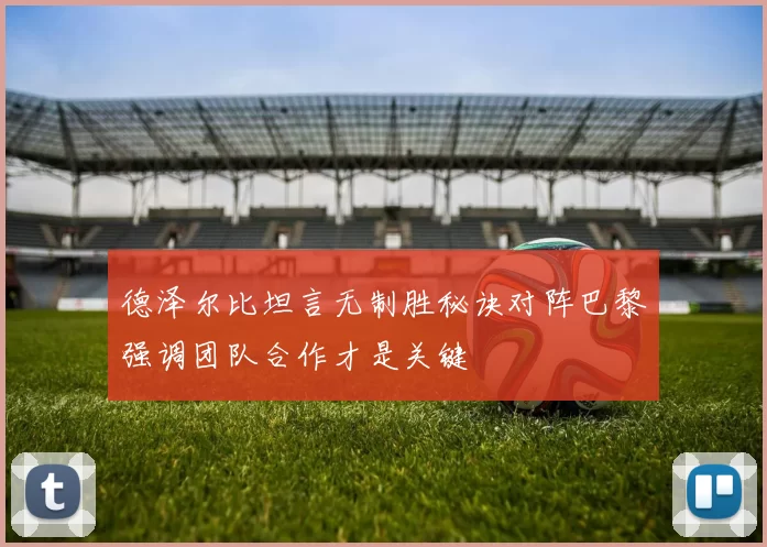 德泽尔比坦言无制胜秘诀对阵巴黎强调团队合作才是关键