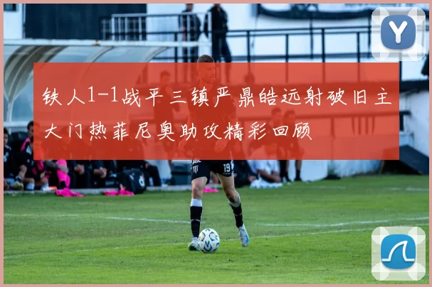 铁人1-1战平三镇严鼎皓远射破旧主大门热菲尼奥助攻精彩回顾