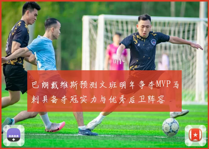 巴朗戴维斯预测文班明年争夺MVP马刺具备夺冠实力与优秀后卫阵容